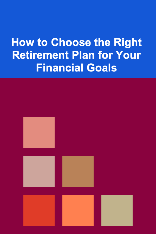 How to Choose the Right Retirement Plan for Your Financial Goals