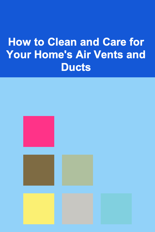 How to Clean and Care for Your Home's Air Vents and Ducts