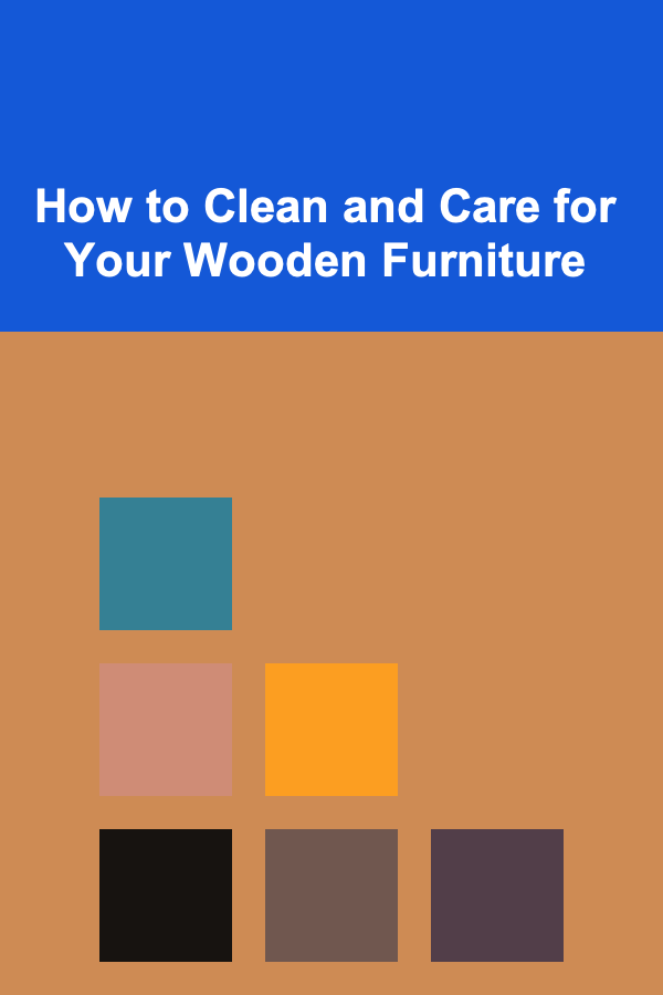 How to Clean and Care for Your Wooden Furniture