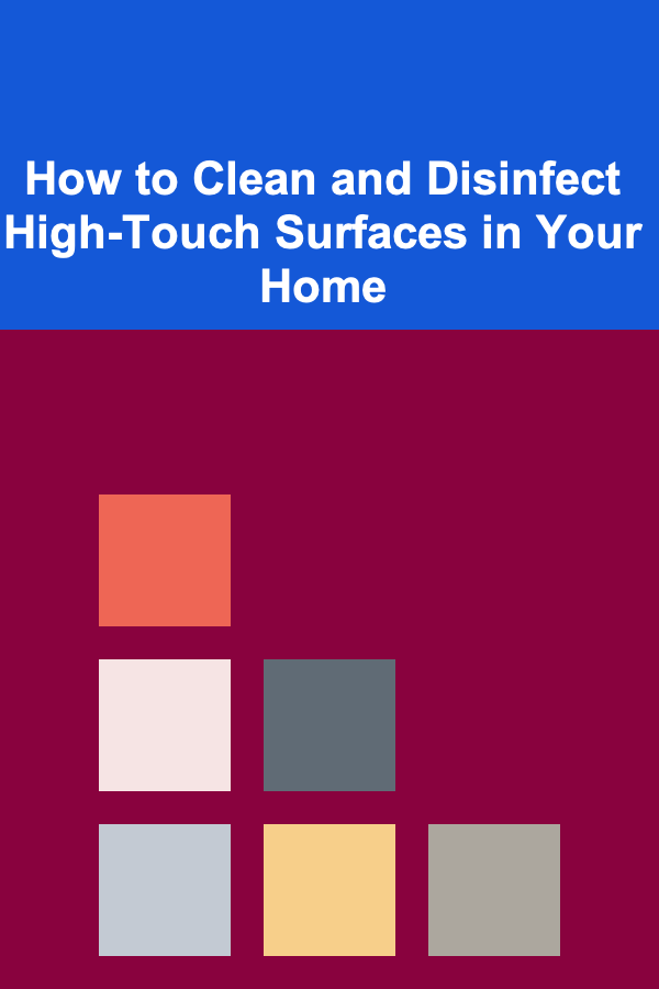 How to Clean and Disinfect High-Touch Surfaces in Your Home