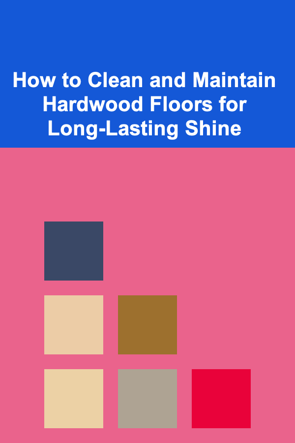 How to Clean and Maintain Hardwood Floors for Long-Lasting Shine