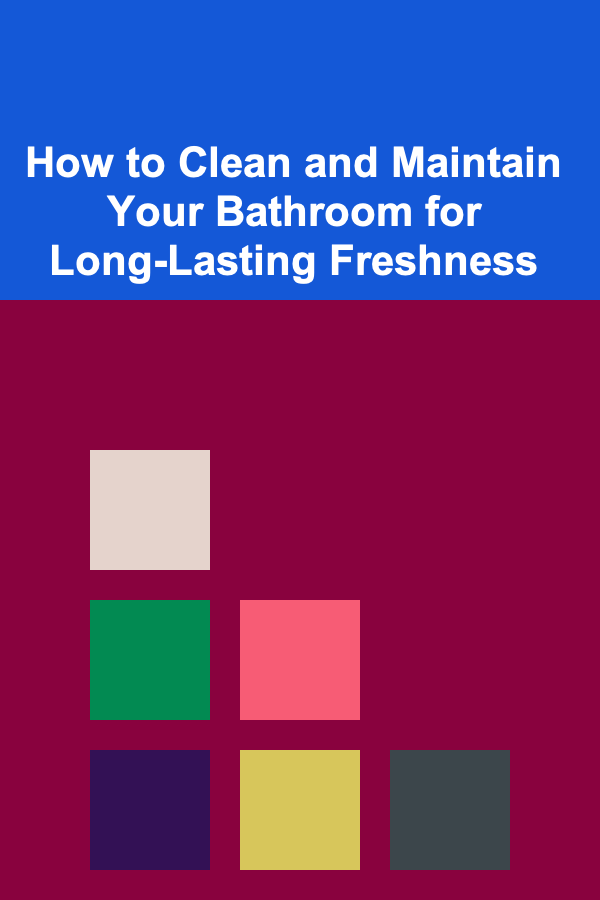 How to Clean and Maintain Your Bathroom for Long-Lasting Freshness