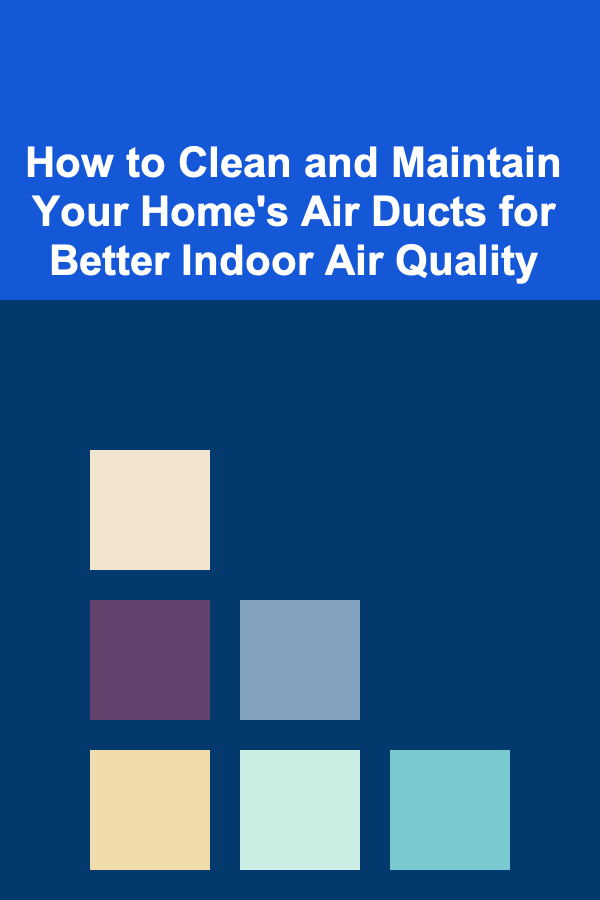 How to Clean and Maintain Your Home's Air Ducts for Better Indoor Air Quality