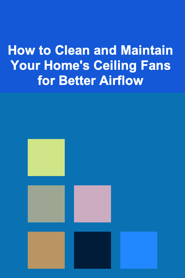 How to Clean and Maintain Your Home's Ceiling Fans for Better Airflow