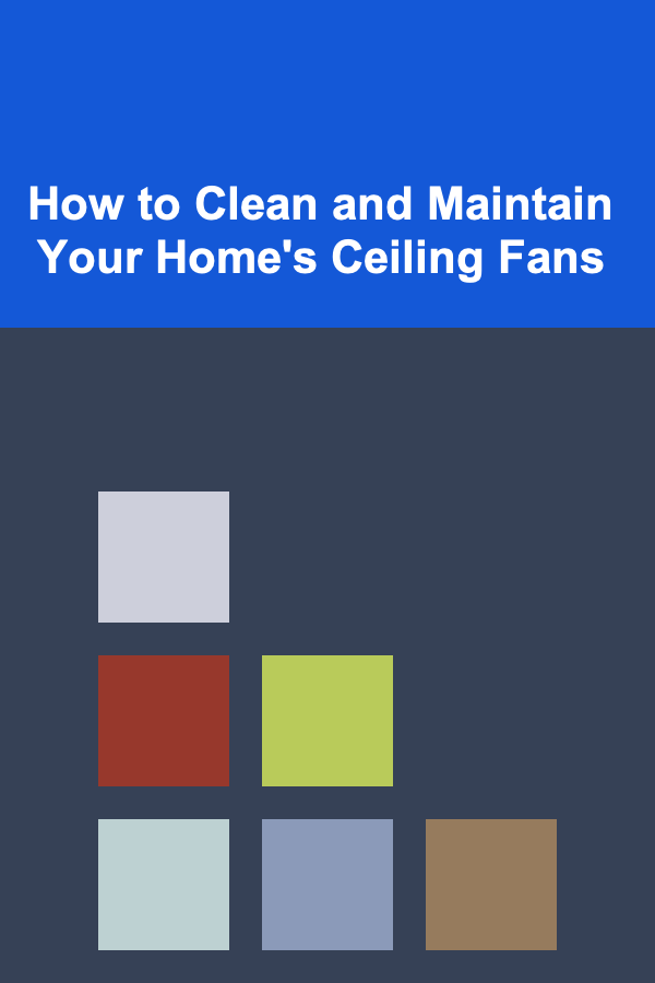 How to Clean and Maintain Your Home's Ceiling Fans