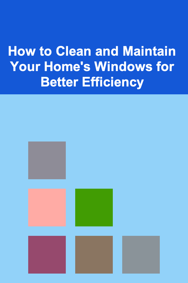 How to Clean and Maintain Your Home's Windows for Better Efficiency