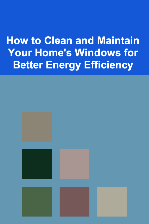 How to Clean and Maintain Your Home's Windows for Better Energy Efficiency