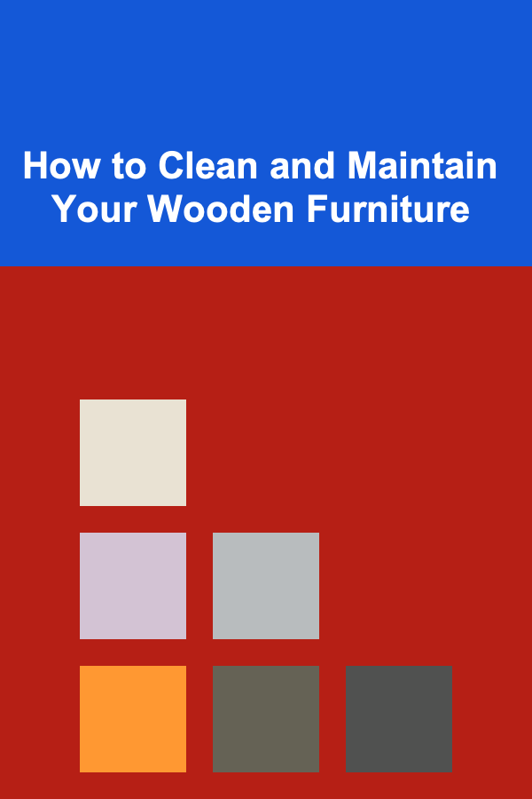 How to Clean and Maintain Your Wooden Furniture