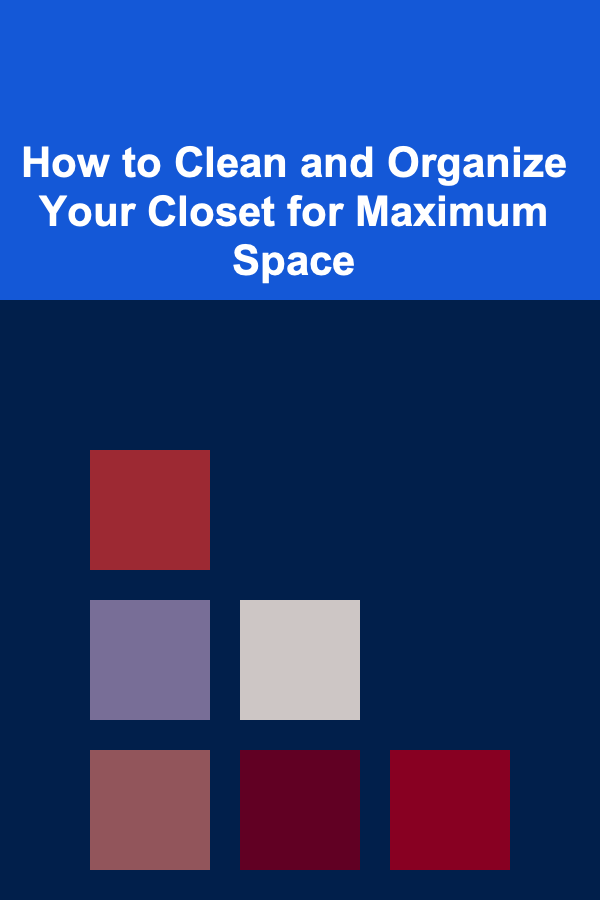 How to Clean and Organize Your Closet for Maximum Space