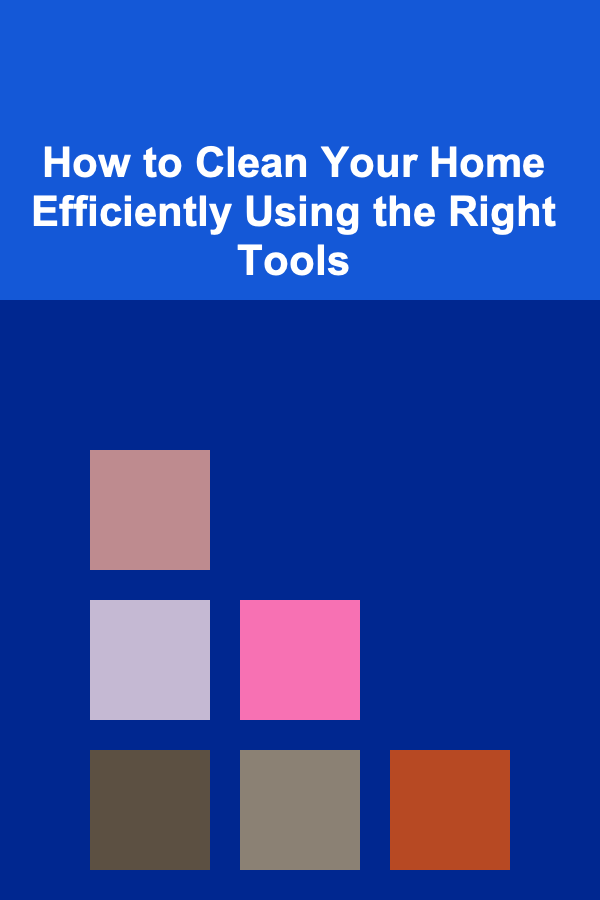 How to Clean Your Home Efficiently Using the Right Tools
