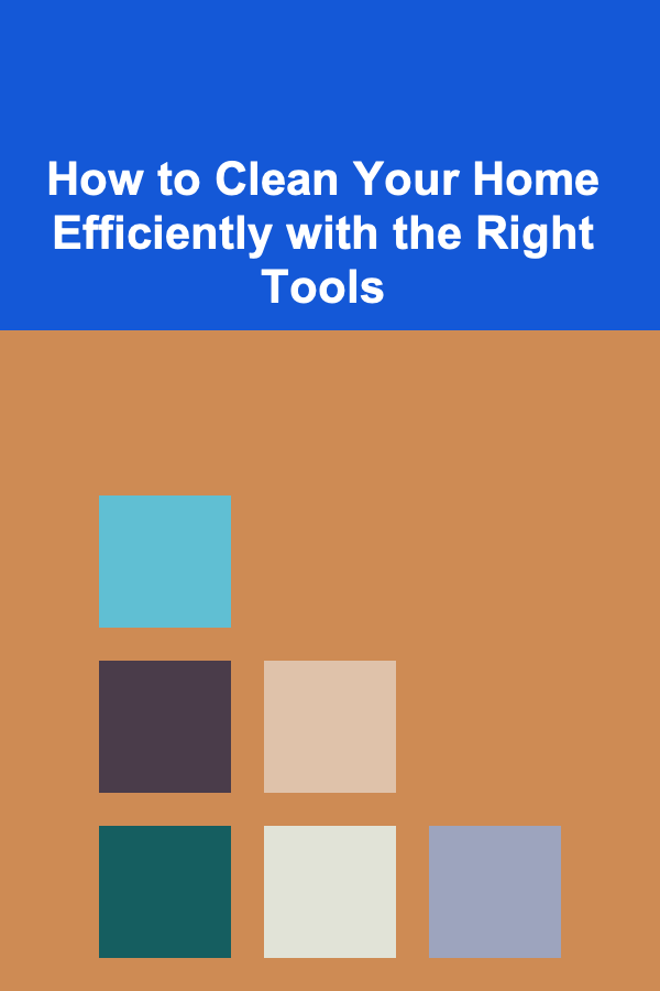 How to Clean Your Home Efficiently with the Right Tools