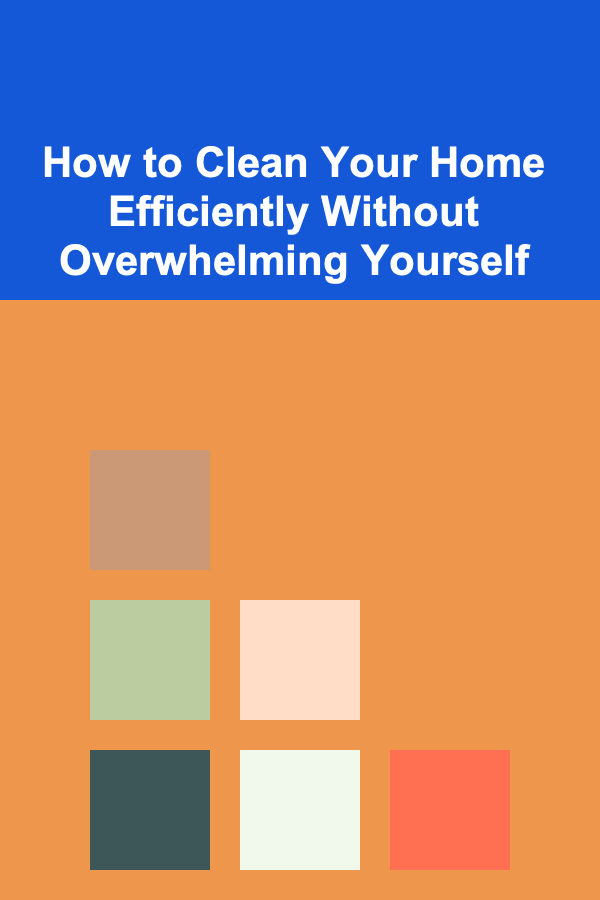 How to Clean Your Home Efficiently Without Overwhelming Yourself
