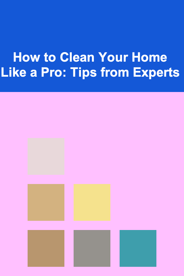 How to Clean Your Home Like a Pro: Tips from Experts