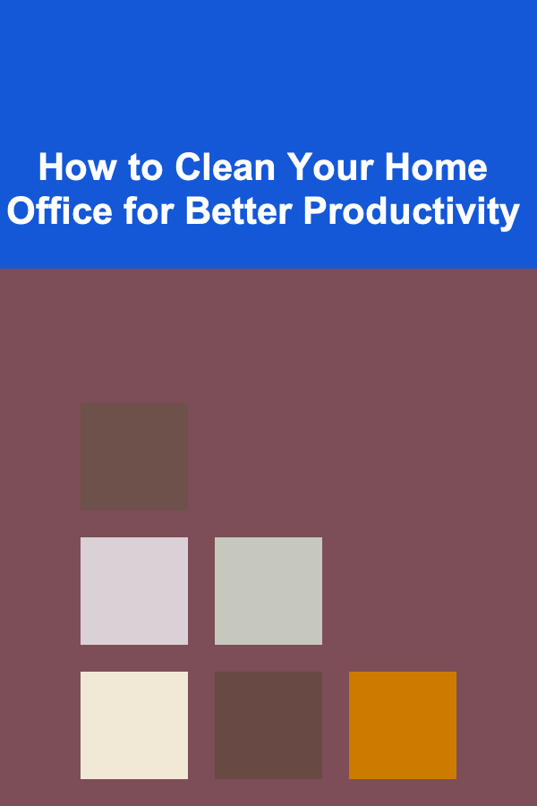 How to Clean Your Home Office for Better Productivity