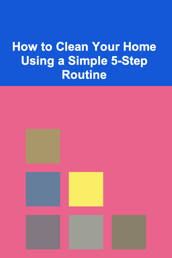 How to Clean Your Home Using a Simple 5-Step Routine