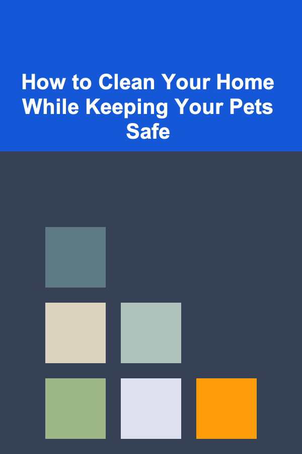 How to Clean Your Home While Keeping Your Pets Safe