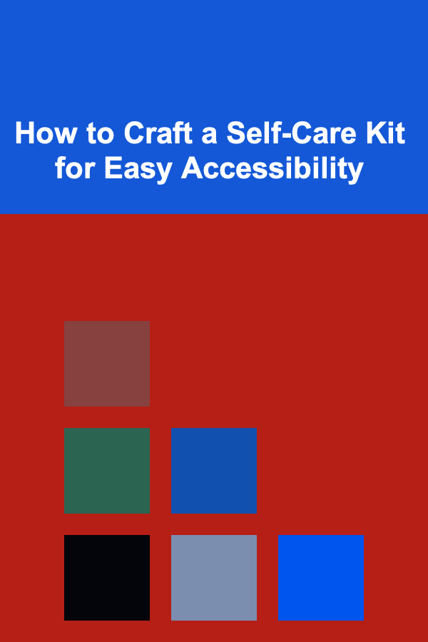 How to Craft a Self-Care Kit for Easy Accessibility