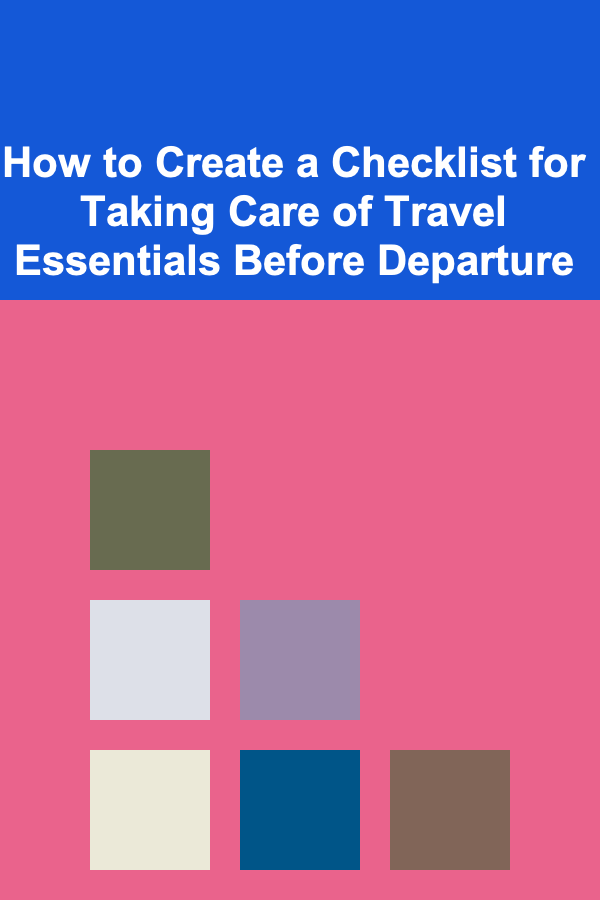 How to Create a Checklist for Taking Care of Travel Essentials Before Departure
