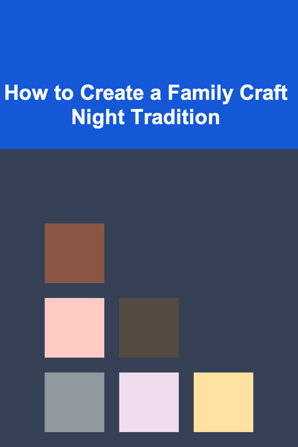 How to Create a Family Craft Night Tradition