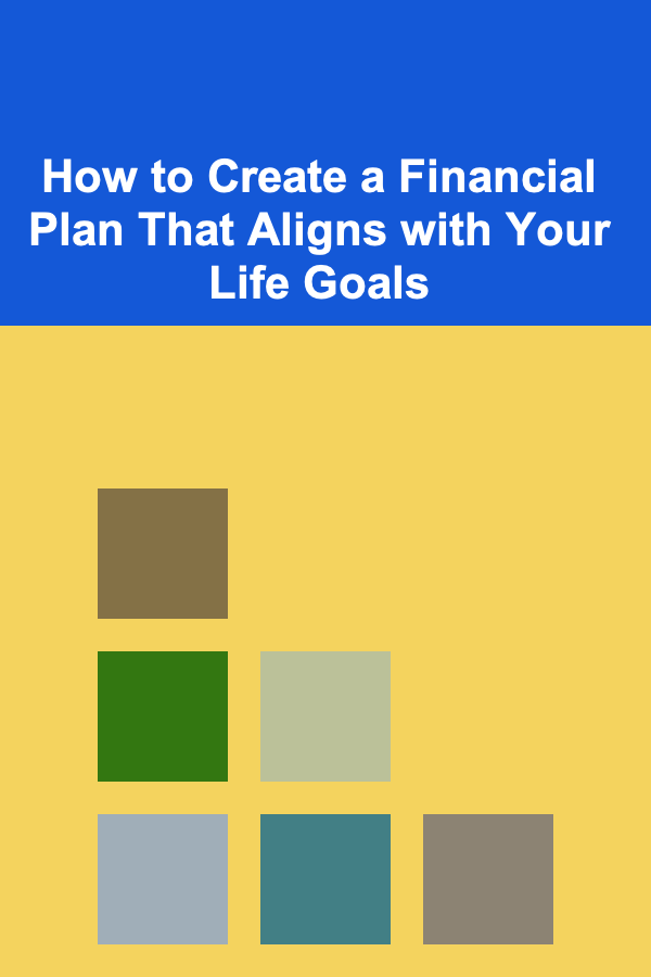 How to Create a Financial Plan That Aligns with Your Life Goals