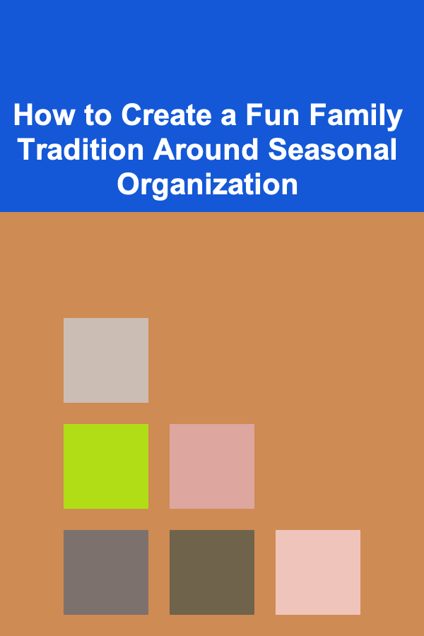 How to Create a Fun Family Tradition Around Seasonal Organization