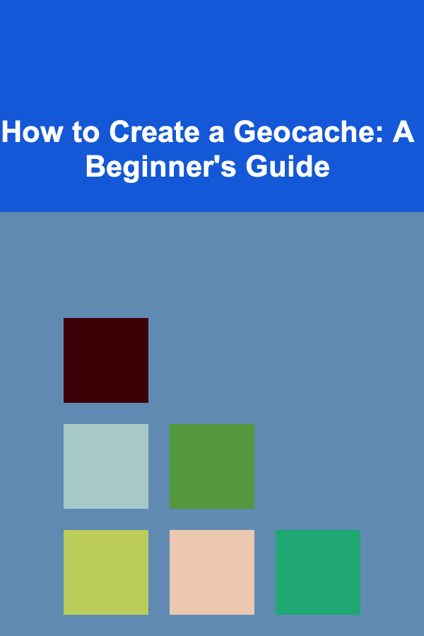 How to Create a Geocache: A Beginner's Guide