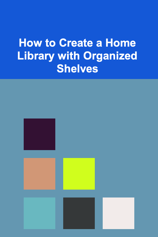 How to Create a Home Library with Organized Shelves