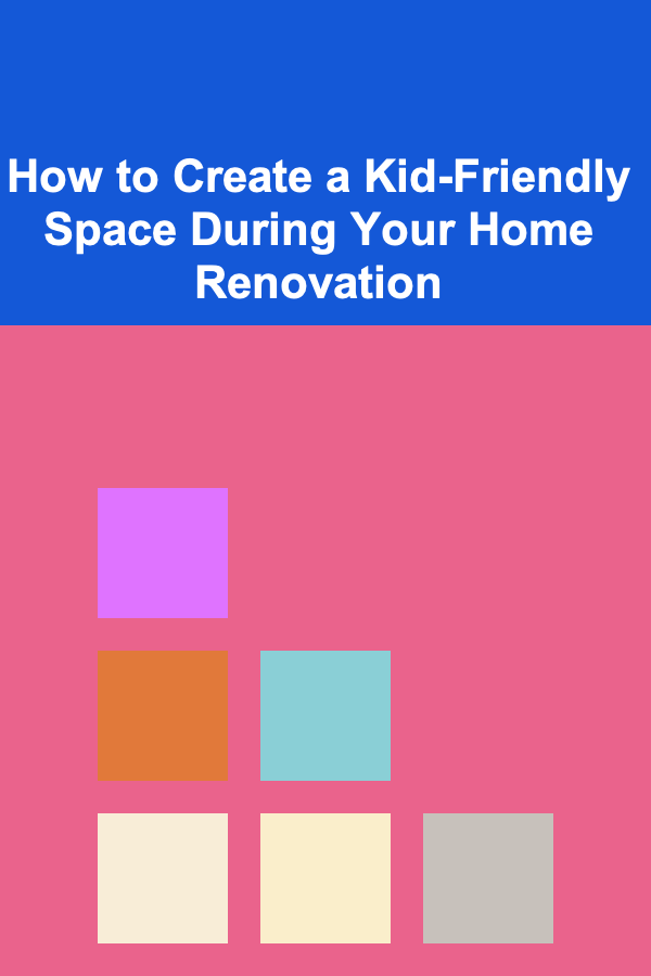 How to Create a Kid-Friendly Space During Your Home Renovation