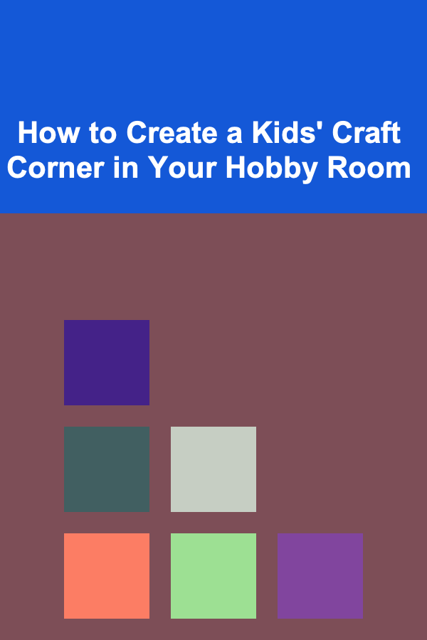 How to Create a Kids' Craft Corner in Your Hobby Room