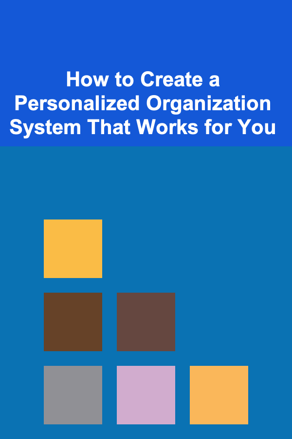 How to Create a Personalized Organization System That Works for You