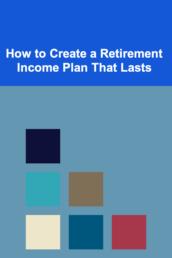 How to Create a Retirement Income Plan That Lasts
