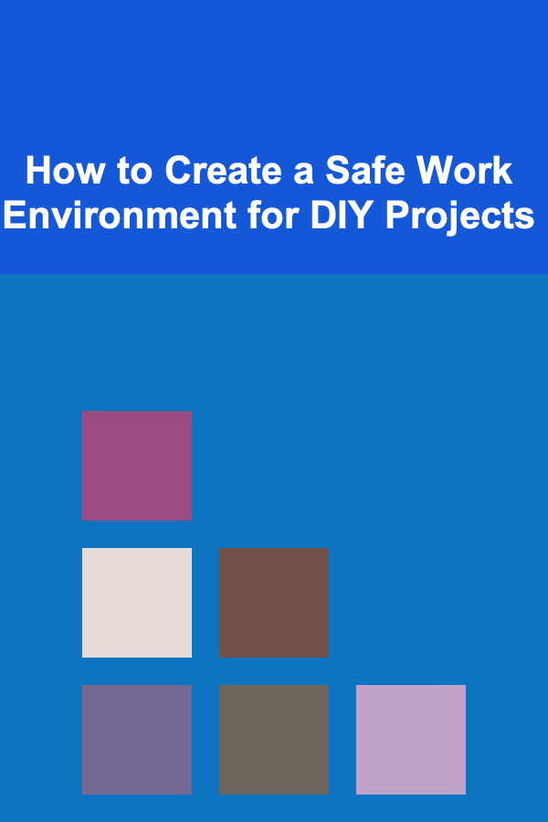 How to Create a Safe Work Environment for DIY Projects