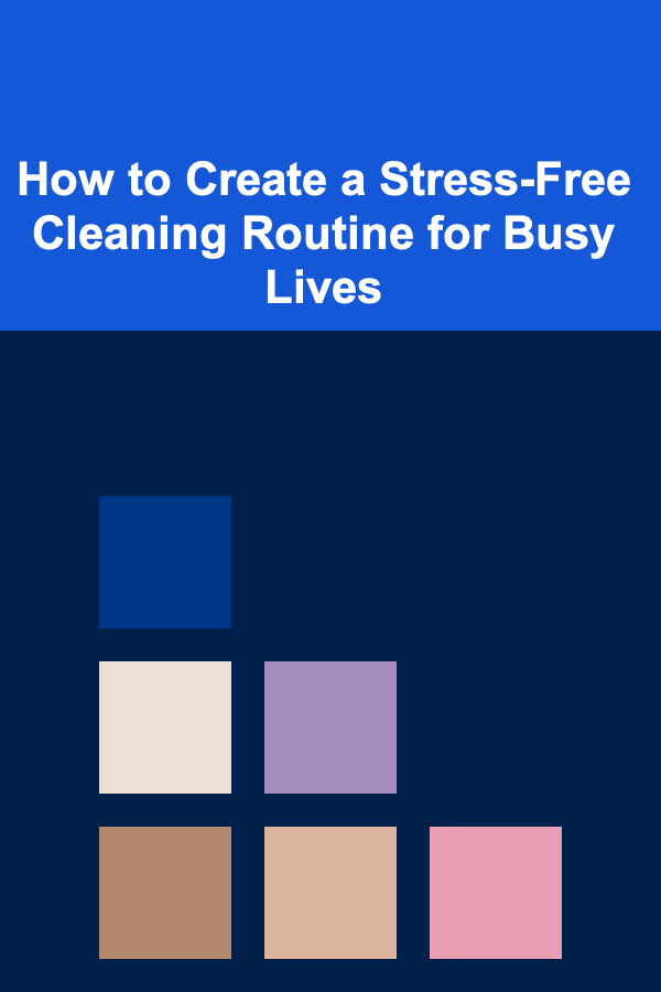 How to Create a Stress-Free Cleaning Routine for Busy Lives