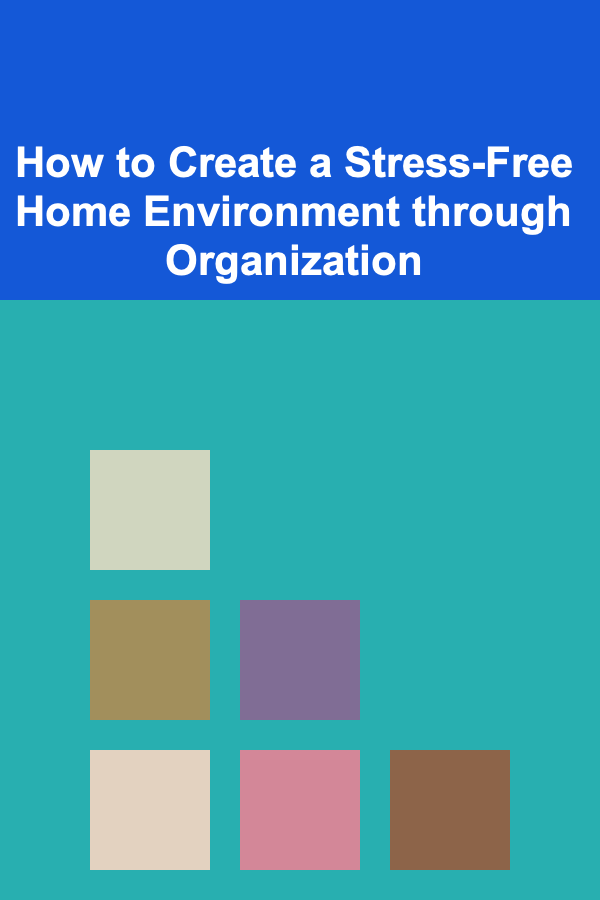 How to Create a Stress-Free Home Environment through Organization