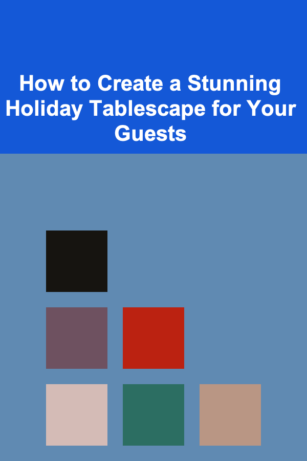 How to Create a Stunning Holiday Tablescape for Your Guests