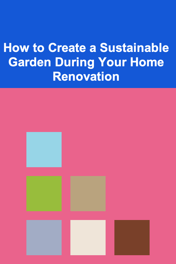 How to Create a Sustainable Garden During Your Home Renovation