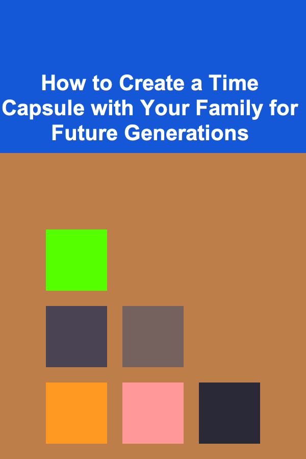 How to Create a Time Capsule with Your Family for Future Generations