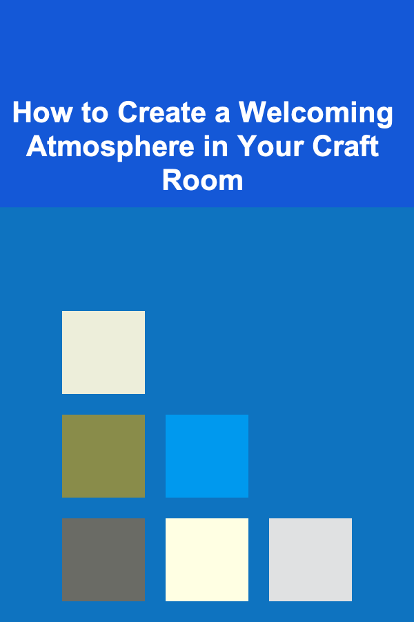 How to Create a Welcoming Atmosphere in Your Craft Room