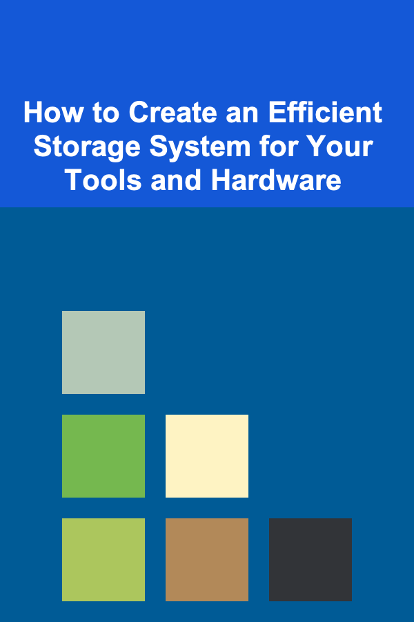 How to Create an Efficient Storage System for Your Tools and Hardware