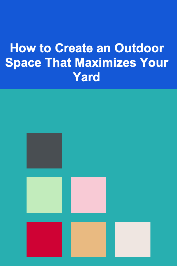 How to Create an Outdoor Space That Maximizes Your Yard