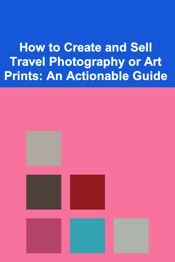 How to Create and Sell Travel Photography or Art Prints: An Actionable Guide