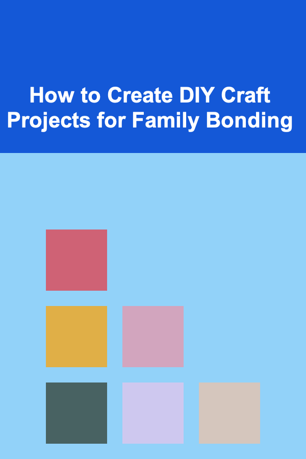 How to Create DIY Craft Projects for Family Bonding