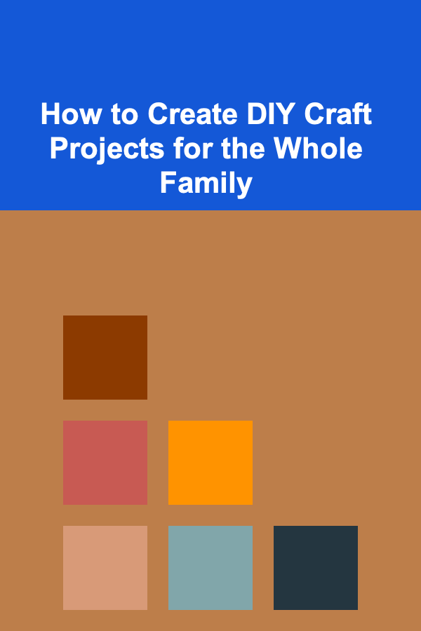 How to Create DIY Craft Projects for the Whole Family