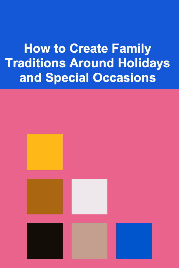 How to Create Family Traditions Around Holidays and Special Occasions