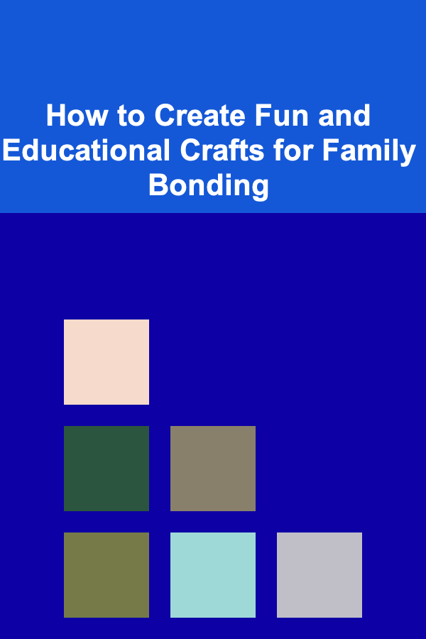 How to Create Fun and Educational Crafts for Family Bonding