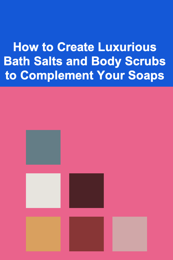 How to Create Luxurious Bath Salts and Body Scrubs to Complement Your Soaps
