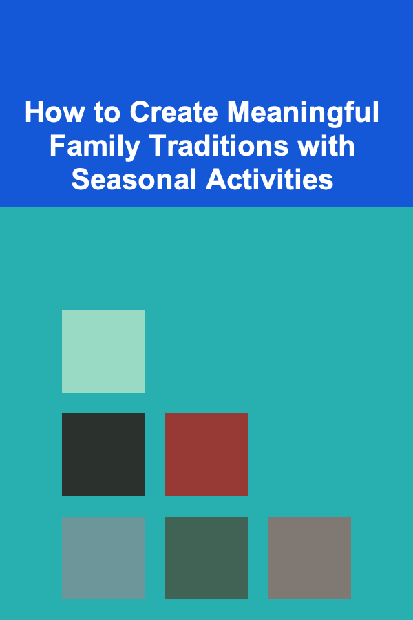How to Create Meaningful Family Traditions with Seasonal Activities