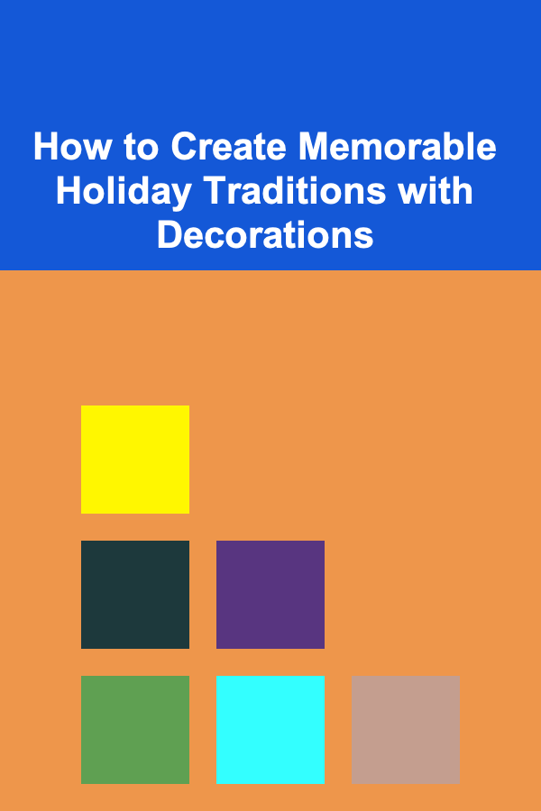 How to Create Memorable Holiday Traditions with Decorations