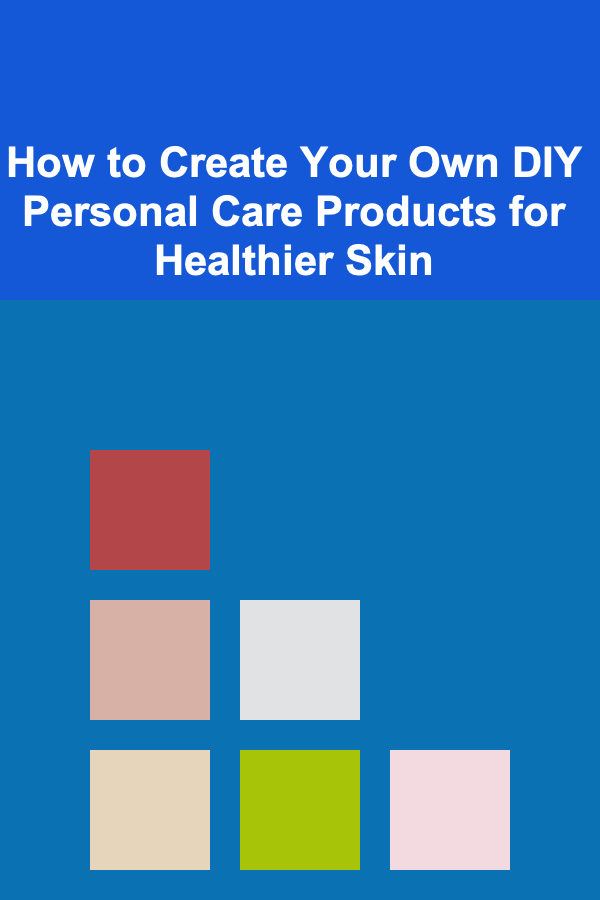 How to Create Your Own DIY Personal Care Products for Healthier Skin