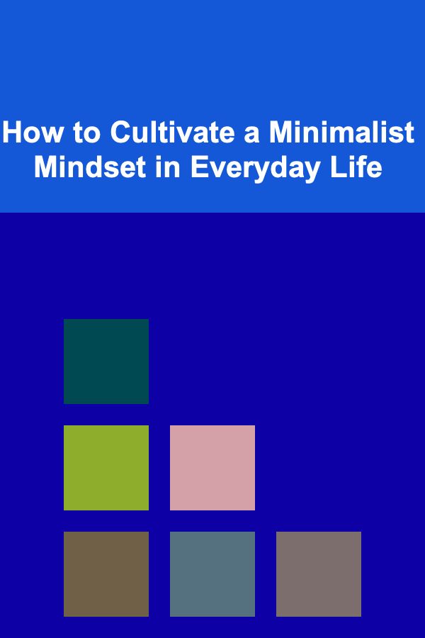 How to Cultivate a Minimalist Mindset in Everyday Life